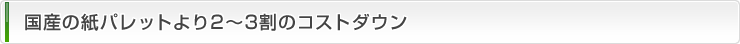 国産の紙パレットより2～3割のコストダウン