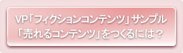 VP「フィクションコンテンツ」サンプル「売れるコンテンツ」をつくるには？