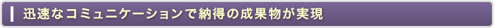 迅速なコミュニケーションで納得の成果物が実現